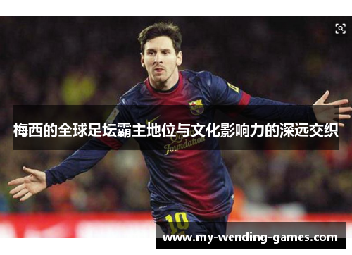 梅西的全球足坛霸主地位与文化影响力的深远交织