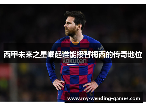 西甲未来之星崛起谁能接替梅西的传奇地位