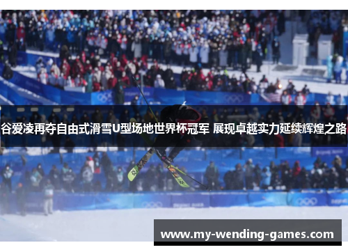 谷爱凌再夺自由式滑雪U型场地世界杯冠军 展现卓越实力延续辉煌之路