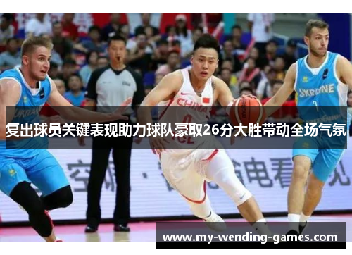 复出球员关键表现助力球队豪取26分大胜带动全场气氛