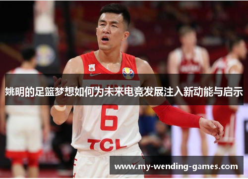 姚明的足篮梦想如何为未来电竞发展注入新动能与启示