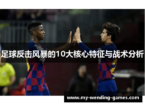 足球反击风暴的10大核心特征与战术分析