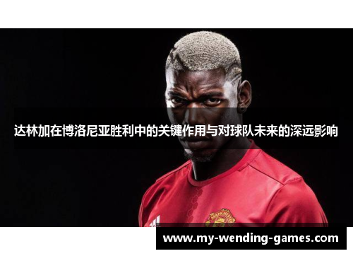 达林加在博洛尼亚胜利中的关键作用与对球队未来的深远影响