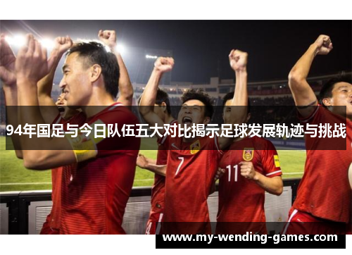 94年国足与今日队伍五大对比揭示足球发展轨迹与挑战