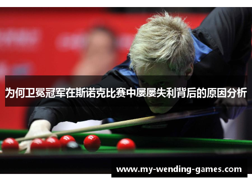 为何卫冕冠军在斯诺克比赛中屡屡失利背后的原因分析