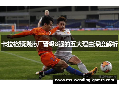 卡拉格预测药厂晋级8强的五大理由深度解析