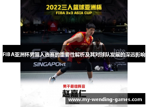 FIBA亚洲杯男篮入选赛的重要性解析及其对球队发展的深远影响