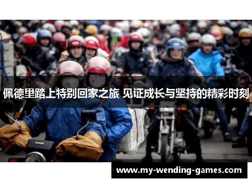 佩德里踏上特别回家之旅 见证成长与坚持的精彩时刻