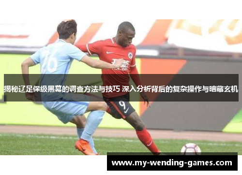 揭秘辽足保级黑幕的调查方法与技巧 深入分析背后的复杂操作与暗藏玄机