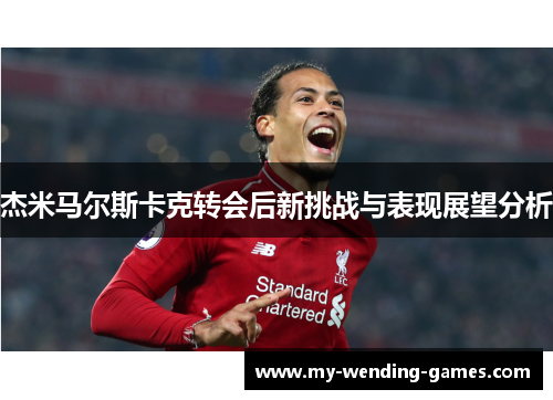 杰米马尔斯卡克转会后新挑战与表现展望分析