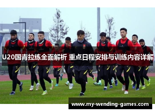 U20国青拉练全面解析 重点日程安排与训练内容详解