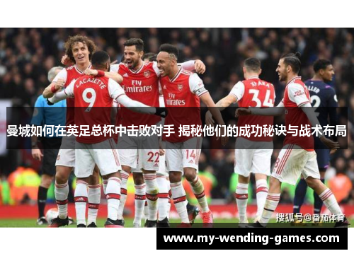 曼城如何在英足总杯中击败对手 揭秘他们的成功秘诀与战术布局