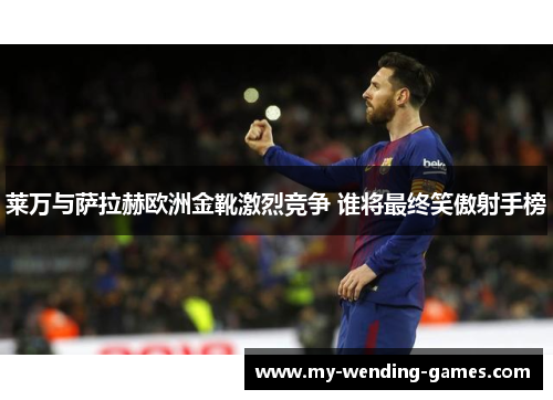 莱万与萨拉赫欧洲金靴激烈竞争 谁将最终笑傲射手榜