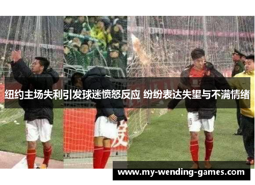 纽约主场失利引发球迷愤怒反应 纷纷表达失望与不满情绪