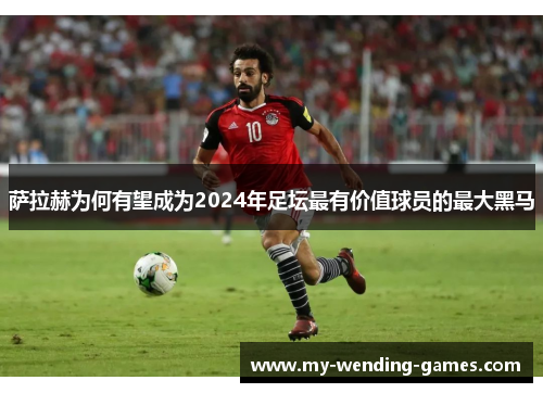 萨拉赫为何有望成为2024年足坛最有价值球员的最大黑马