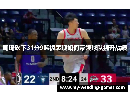 周琦砍下31分9篮板表现如何带领球队提升战绩