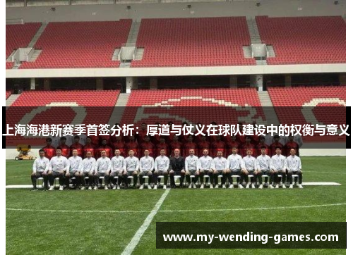 上海海港新赛季首签分析：厚道与仗义在球队建设中的权衡与意义