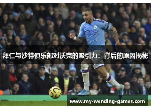 拜仁与沙特俱乐部对沃克的吸引力：背后的原因揭秘