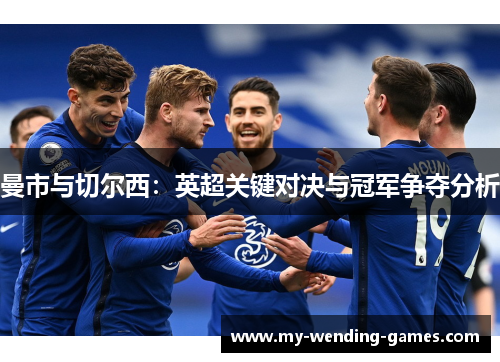 曼市与切尔西：英超关键对决与冠军争夺分析