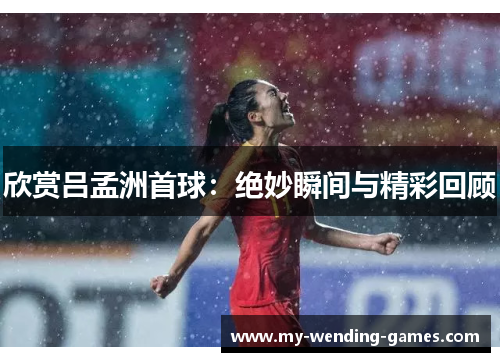 欣赏吕孟洲首球：绝妙瞬间与精彩回顾