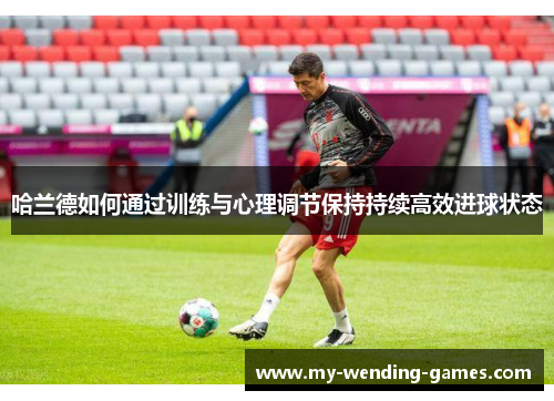 哈兰德如何通过训练与心理调节保持持续高效进球状态