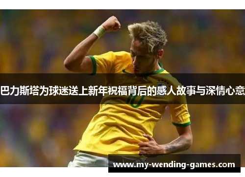 巴力斯塔为球迷送上新年祝福背后的感人故事与深情心意