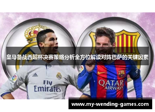 皇马备战西超杯决赛策略分析全方位解读对阵巴萨的关键因素