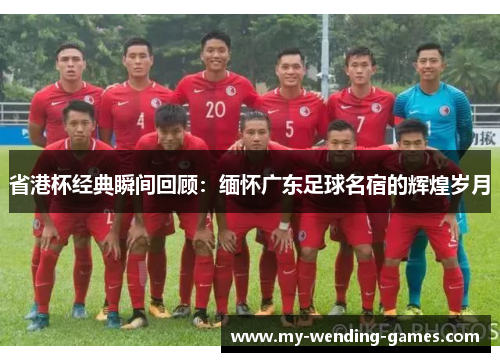 省港杯经典瞬间回顾：缅怀广东足球名宿的辉煌岁月