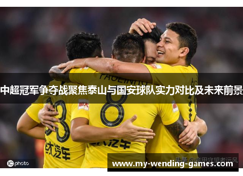 中超冠军争夺战聚焦泰山与国安球队实力对比及未来前景
