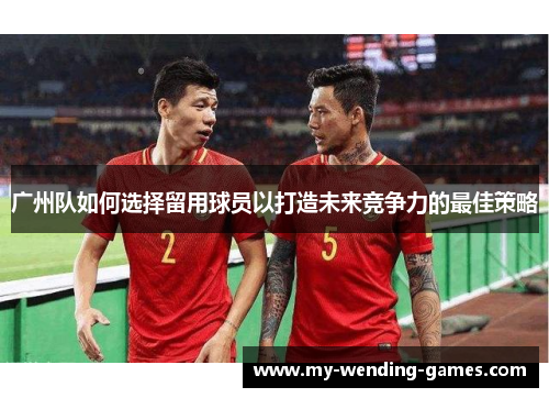 广州队如何选择留用球员以打造未来竞争力的最佳策略