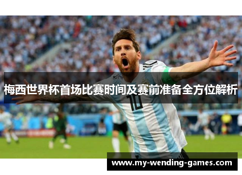梅西世界杯首场比赛时间及赛前准备全方位解析