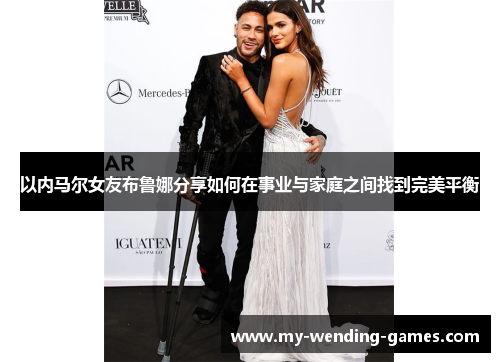 以内马尔女友布鲁娜分享如何在事业与家庭之间找到完美平衡