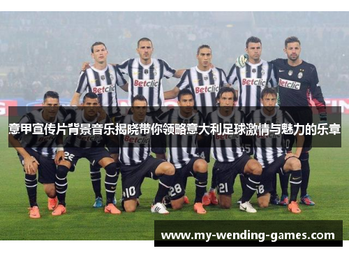 意甲宣传片背景音乐揭晓带你领略意大利足球激情与魅力的乐章