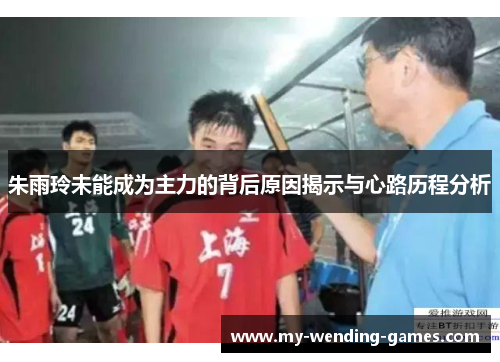 朱雨玲未能成为主力的背后原因揭示与心路历程分析