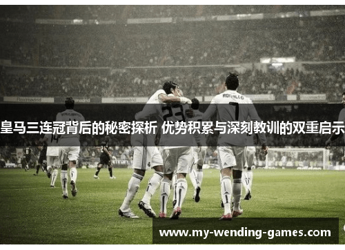 皇马三连冠背后的秘密探析 优势积累与深刻教训的双重启示