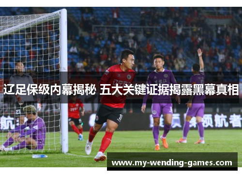 辽足保级内幕揭秘 五大关键证据揭露黑幕真相