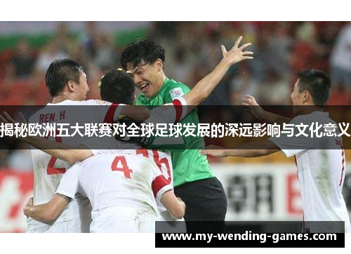 揭秘欧洲五大联赛对全球足球发展的深远影响与文化意义
