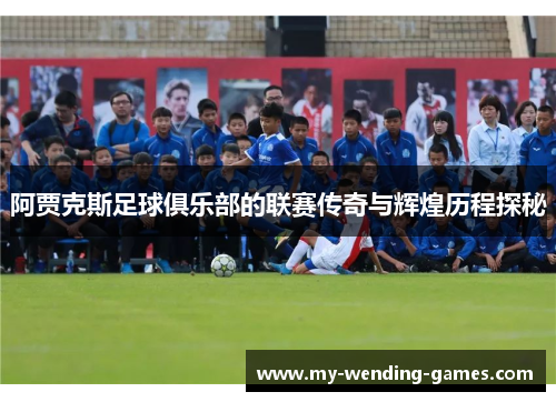 阿贾克斯足球俱乐部的联赛传奇与辉煌历程探秘