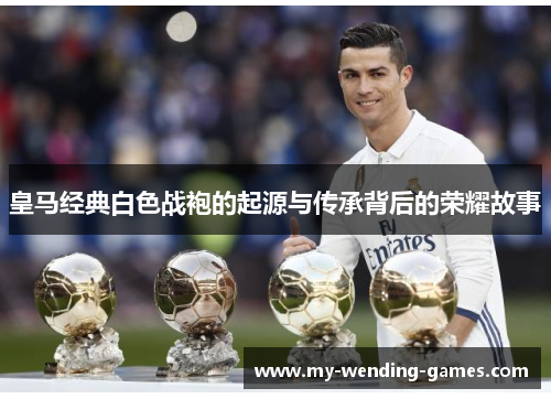 皇马经典白色战袍的起源与传承背后的荣耀故事