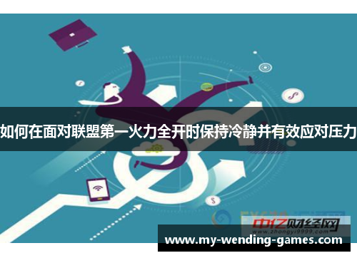如何在面对联盟第一火力全开时保持冷静并有效应对压力 如何在面对联盟第一火力全开时保持冷静并有效应对压力