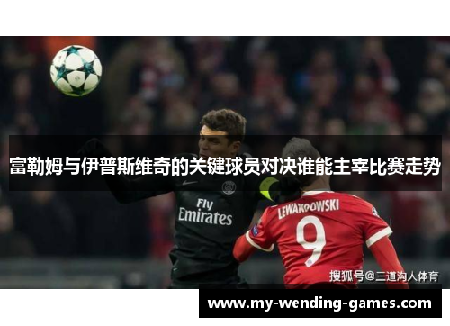 富勒姆与伊普斯维奇的关键球员对决谁能主宰比赛走势 富勒姆与伊普斯维奇的关键球员对决谁能主宰比赛走势
