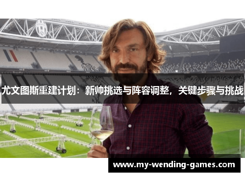 尤文图斯重建计划:新帅挑选与阵容调整,关键步骤与挑战 尤文图斯重建计划:新帅挑选与阵容调整,关键步骤与挑战