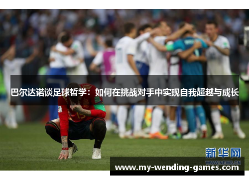 巴尔达诺谈足球哲学:如何在挑战对手中实现自我超越与成长 巴尔达诺谈足球哲学:如何在挑战对手中实现自我超越与成长