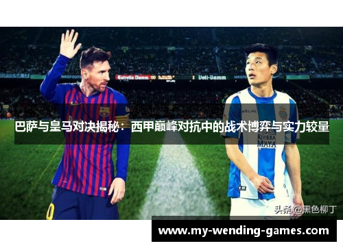 巴萨与皇马对决揭秘:西甲巅峰对抗中的战术博弈与实力较量 巴萨与皇马对决揭秘:西甲巅峰对抗中的战术博弈与实力较量