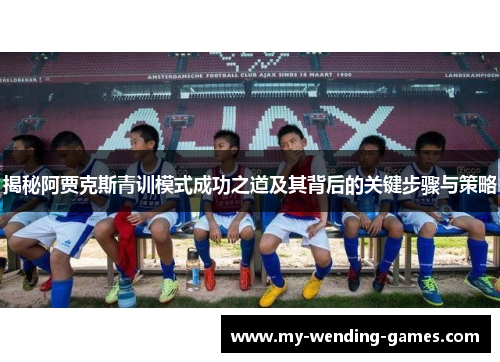 揭秘阿贾克斯青训模式成功之道及其背后的关键步骤与策略