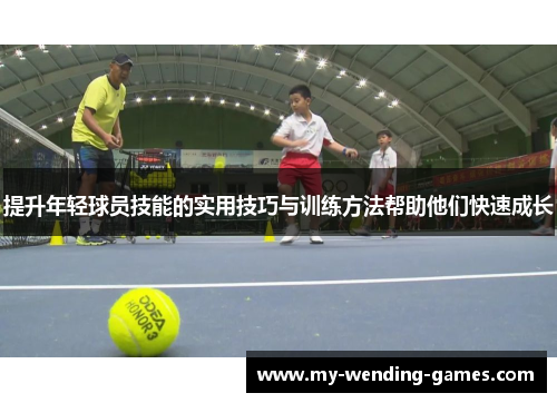 提升年轻球员技能的实用技巧与训练方法帮助他们快速成长 提升年轻球员技能的实用技巧与训练方法帮助他们快速成长