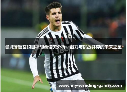 曼城冬窗签约目标胡桑诺夫分析：潜力与挑战并存的未来之星