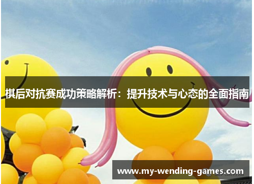 棋后对抗赛成功策略解析：提升技术与心态的全面指南