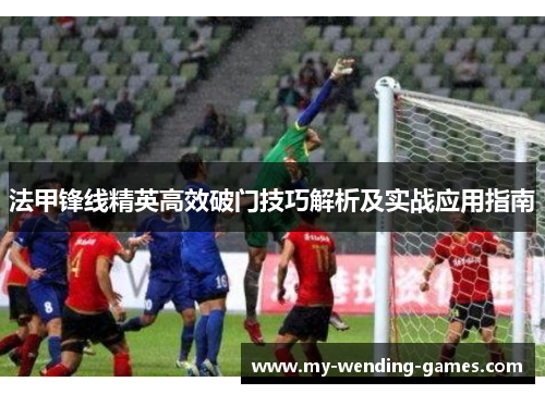 法甲锋线精英高效破门技巧解析及实战应用指南