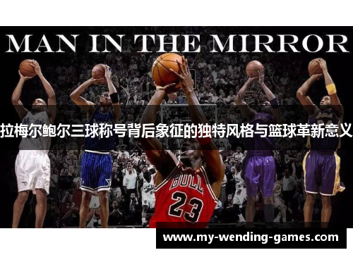 拉梅尔鲍尔三球称号背后象征的独特风格与篮球革新意义